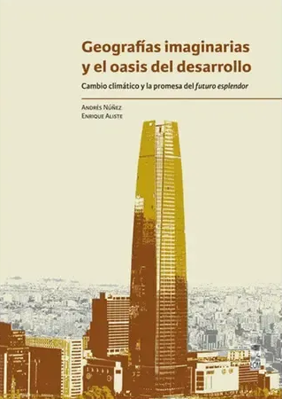 Geografías imaginarias y el oasis del desarrollo : cambio climático y la promesa del futuroesplendor / Andrés Núñez y Enrique Aliste.